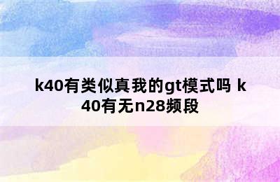 k40有类似真我的gt模式吗 k40有无n28频段